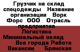 Грузчик на склад спецодежды › Название организации ­ Ворк Форс, ООО › Отрасль предприятия ­ Логистика › Минимальный оклад ­ 24 000 - Все города Работа » Вакансии   . Брянская обл.,Сельцо г.